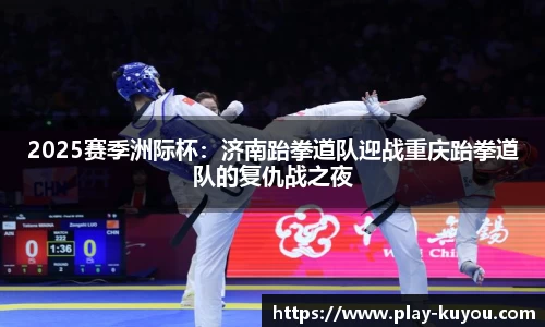 2025赛季洲际杯：济南跆拳道队迎战重庆跆拳道队的复仇战之夜