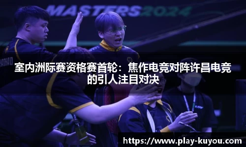 室内洲际赛资格赛首轮：焦作电竞对阵许昌电竞的引人注目对决